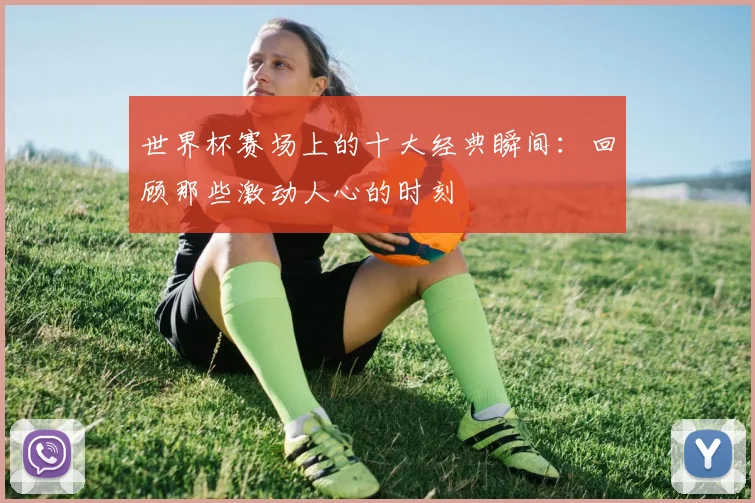 世界杯赛场上的十大经典瞬间：回顾那些激动人心的时刻