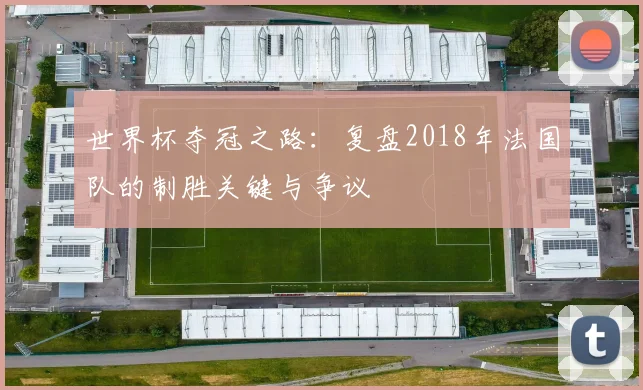 世界杯夺冠之路：复盘2018年法国队的制胜关键与争议