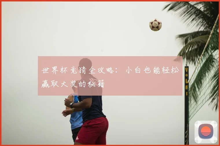世界杯竞猜全攻略：小白也能轻松赢取大奖的秘籍