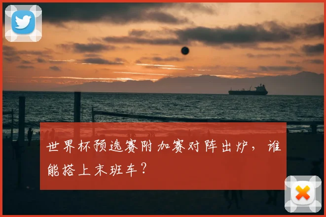 世界杯预选赛附加赛对阵出炉，谁能搭上末班车？