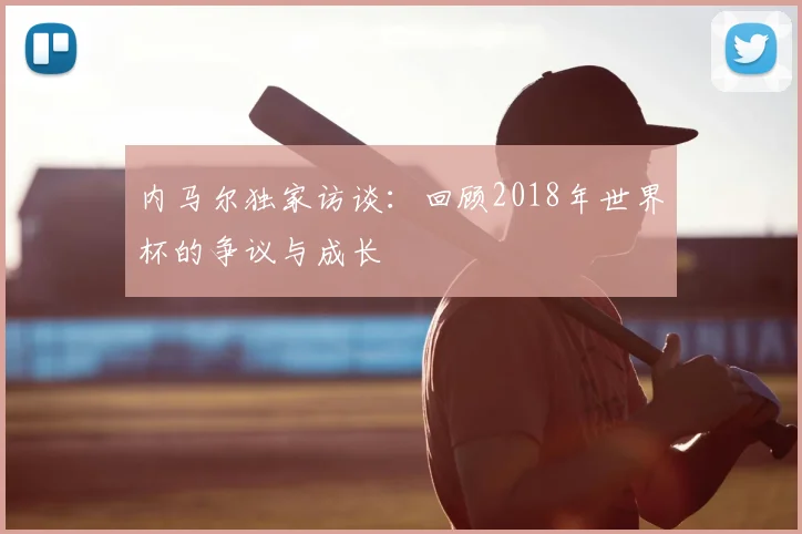 内马尔独家访谈：回顾2018年世界杯的争议与成长
