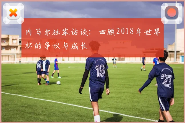 内马尔独家访谈：回顾2018年世界杯的争议与成长