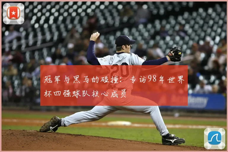 冠军与黑马的碰撞：专访98年世界杯四强球队核心成员