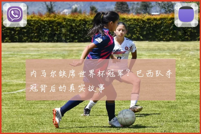 内马尔缺席世界杯冠军？巴西队夺冠背后的真实故事