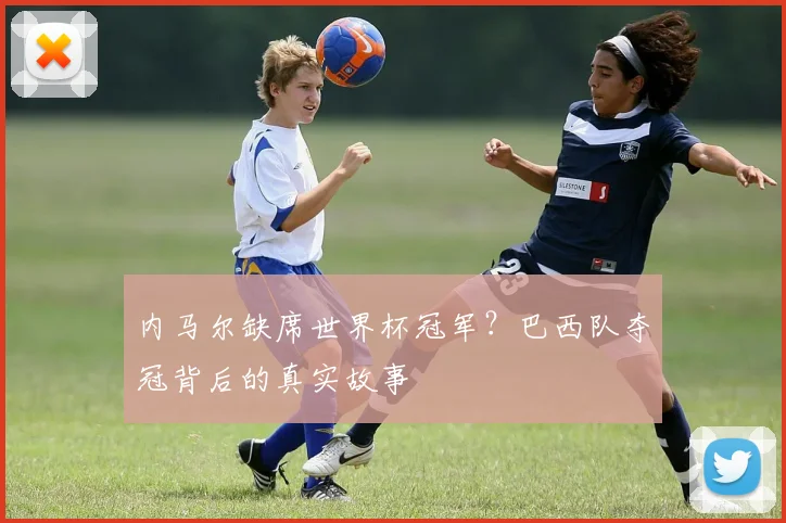 内马尔缺席世界杯冠军？巴西队夺冠背后的真实故事