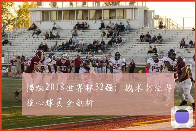揭秘2018世界杯32强：战术打法与核心球员全剖析
