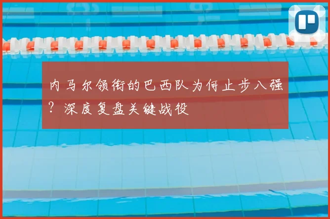 内马尔领衔的巴西队为何止步八强？深度复盘关键战役