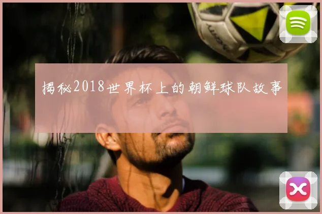 揭秘2018世界杯上的朝鲜球队故事