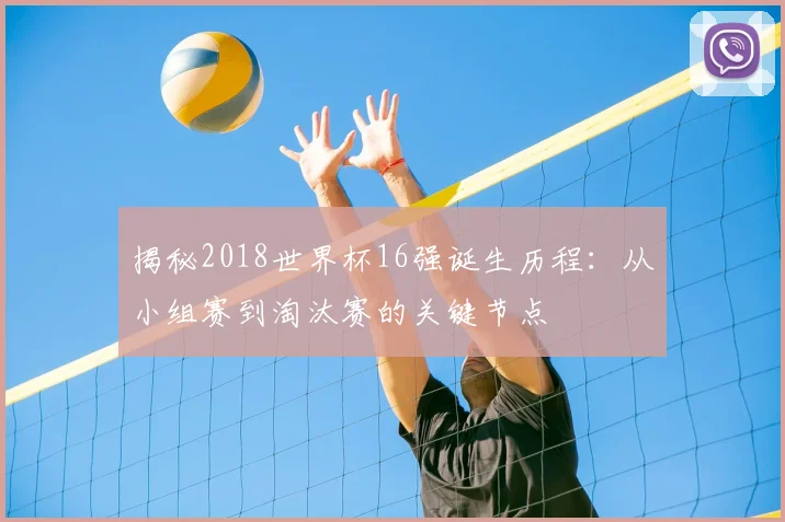揭秘2018世界杯16强诞生历程：从小组赛到淘汰赛的关键节点