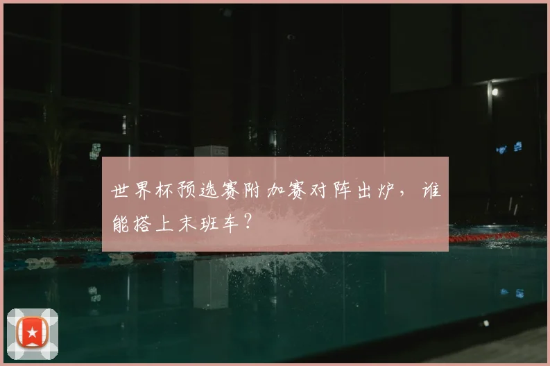 世界杯预选赛附加赛对阵出炉，谁能搭上末班车？