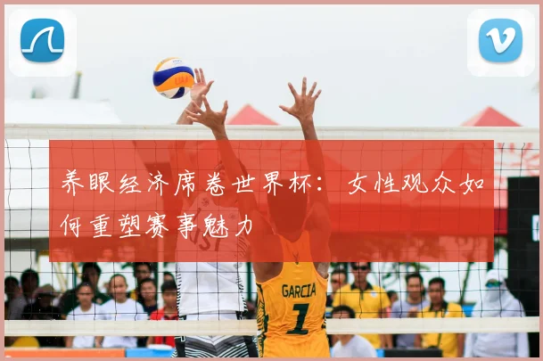 养眼经济席卷世界杯:女性观众如何重塑赛事魅力