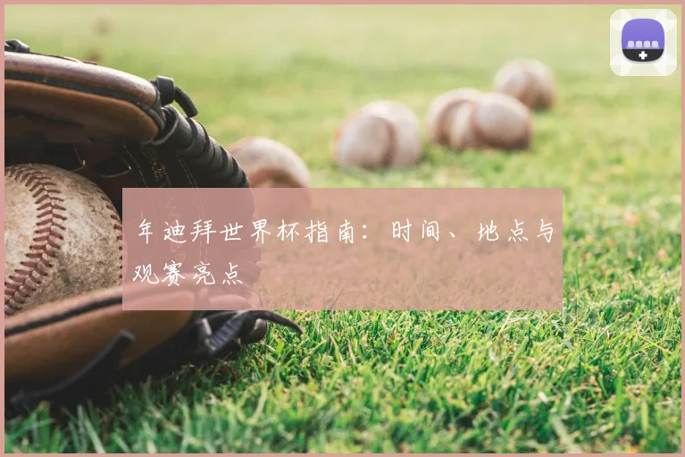 年迪拜世界杯指南：时间、地点与观赛亮点