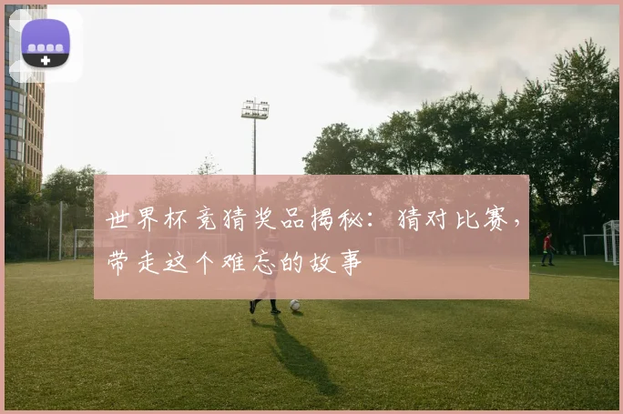 世界杯竞猜奖品揭秘：猜对比赛，带走这个难忘的故事