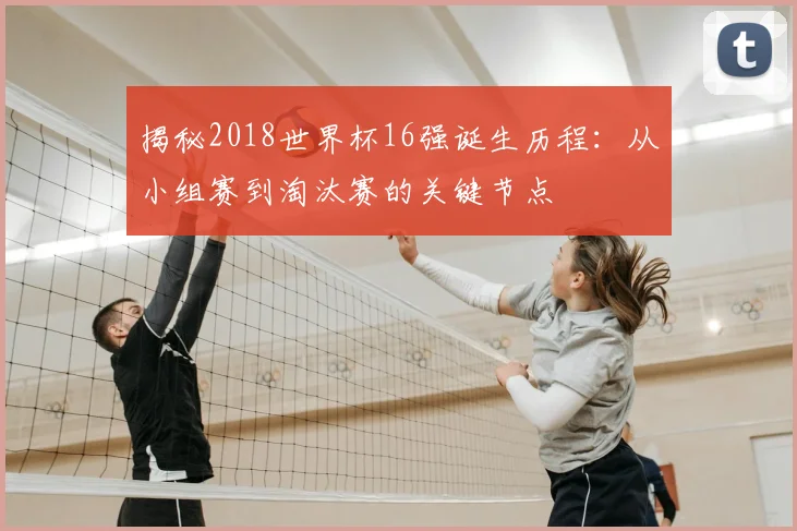 揭秘2018世界杯16强诞生历程：从小组赛到淘汰赛的关键节点