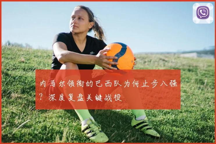 内马尔领衔的巴西队为何止步八强？深度复盘关键战役
