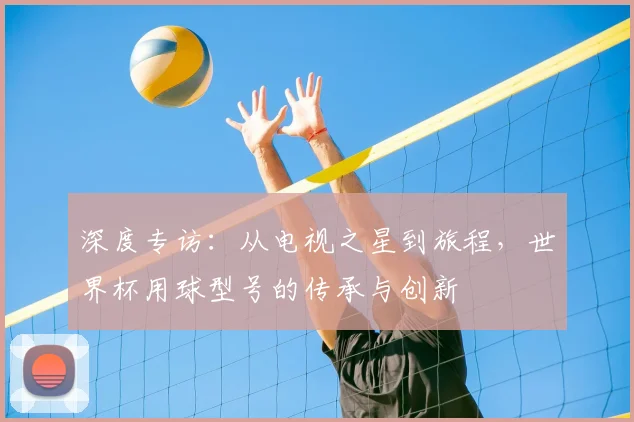 深度专访：从电视之星到旅程，世界杯用球型号的传承与创新