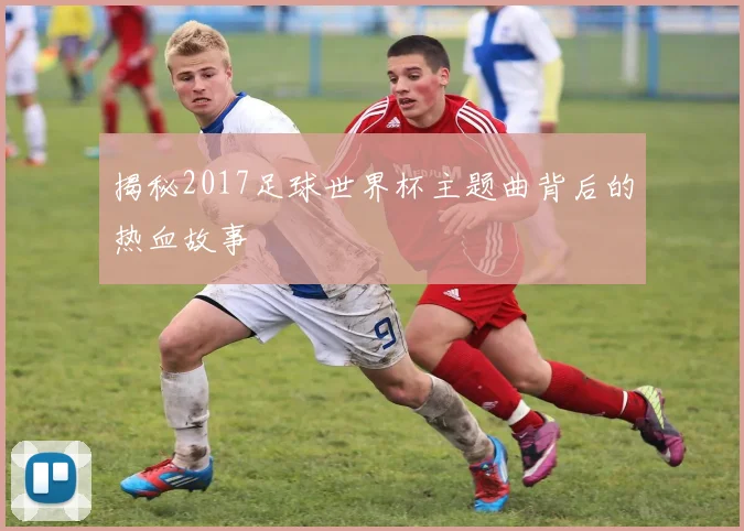 揭秘2017足球世界杯主题曲背后的热血故事