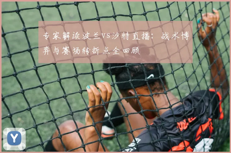专家解读波兰vs沙特直播：战术博弈与赛场转折点全回顾