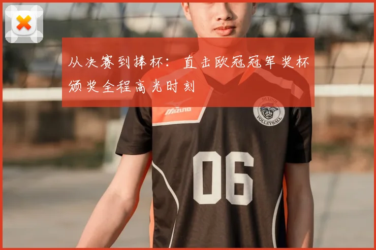 从决赛到捧杯：直击欧冠冠军奖杯颁奖全程高光时刻