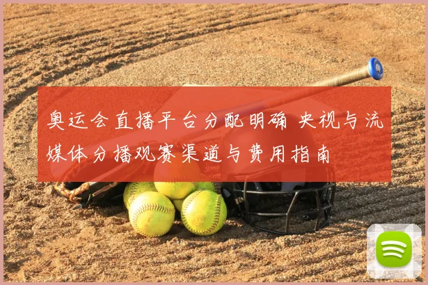 奥运会直播平台分配明确 央视与流媒体分播观赛渠道与费用指南