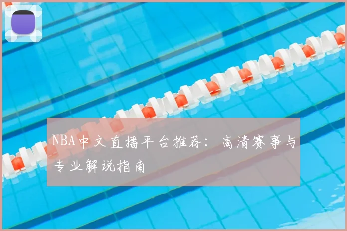 NBA中文直播平台推荐：高清赛事与专业解说指南