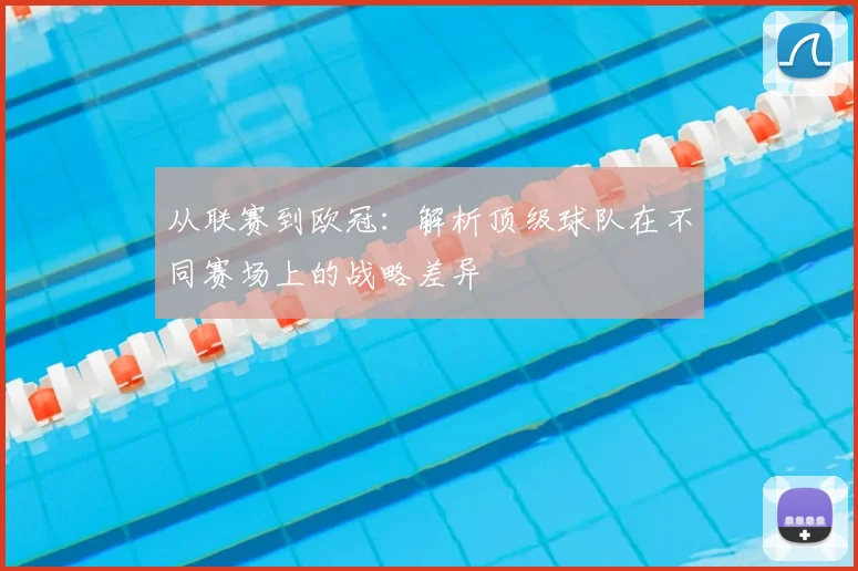 从联赛到欧冠：解析顶级球队在不同赛场上的战略差异