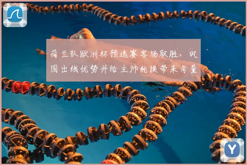 荷兰队欧洲杯预选赛客场取胜,巩固出线优势并给主帅轮换带来考量