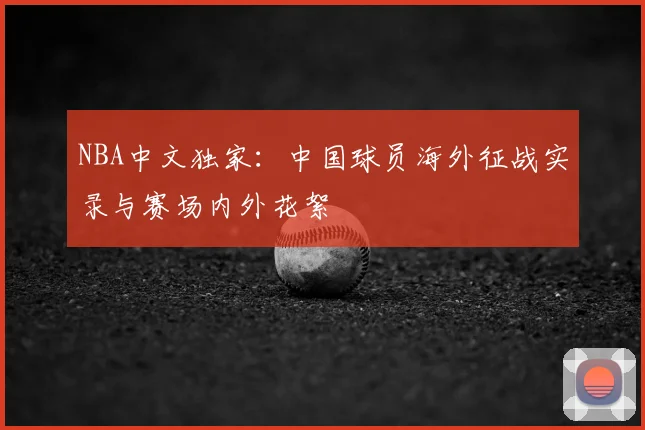 NBA中文独家：中国球员海外征战实录与赛场内外花絮