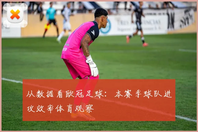 从数据看欧冠足球：本赛季球队进攻效率体育观察