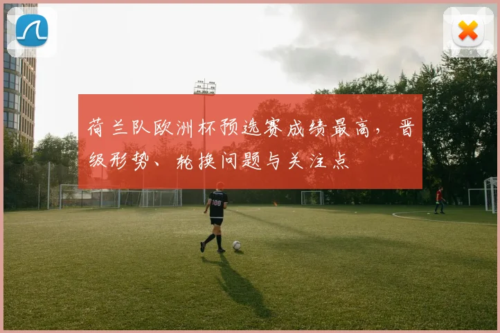 荷兰队欧洲杯预选赛成绩最高，晋级形势、轮换问题与关注点