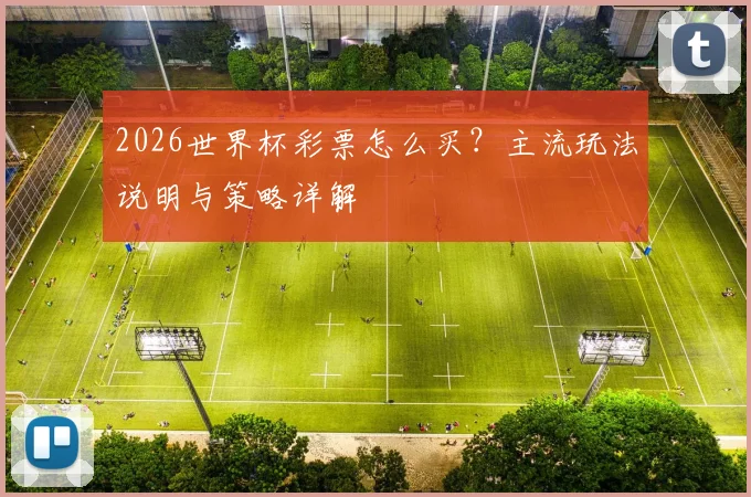 2026世界杯彩票怎么买？主流玩法说明与策略详解