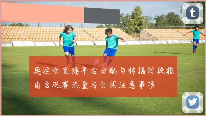 奥运会直播平台分配与转播时段指南含观赛流量与订阅注意事项