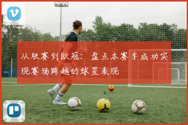 从联赛到欧冠：盘点本赛季成功实现赛场跨越的球星表现