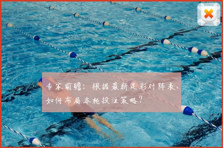 专家前瞻：根据最新足彩对阵表，如何布局本轮投注策略？