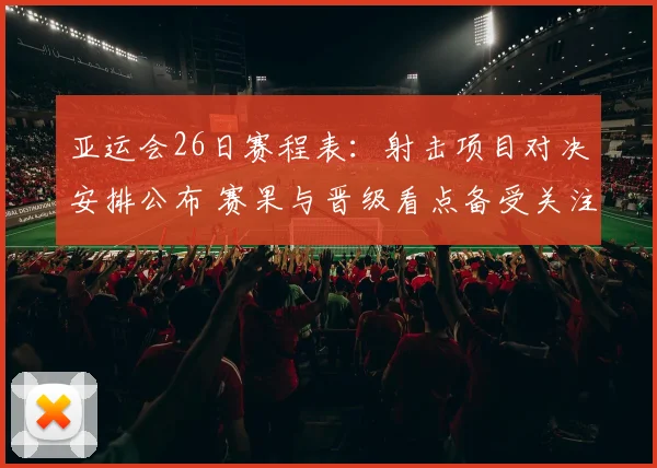 亚运会26日赛程表：射击项目对决安排公布 赛果与晋级看点备受关注