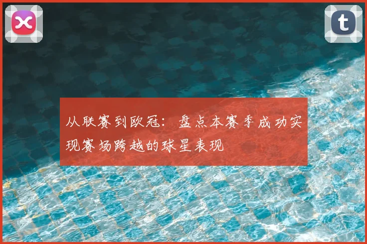 从联赛到欧冠：盘点本赛季成功实现赛场跨越的球星表现