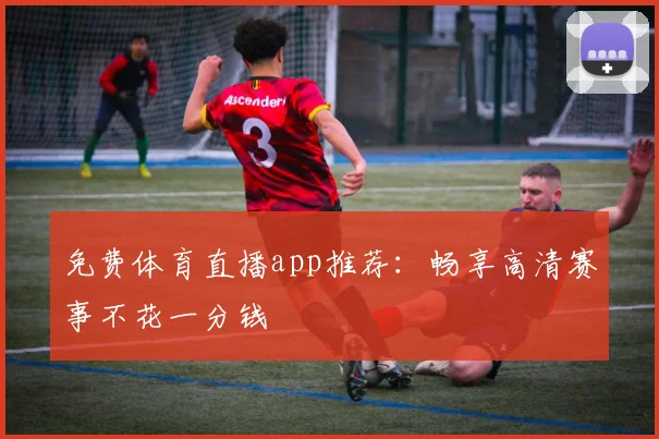 免费体育直播app推荐：畅享高清赛事不花一分钱