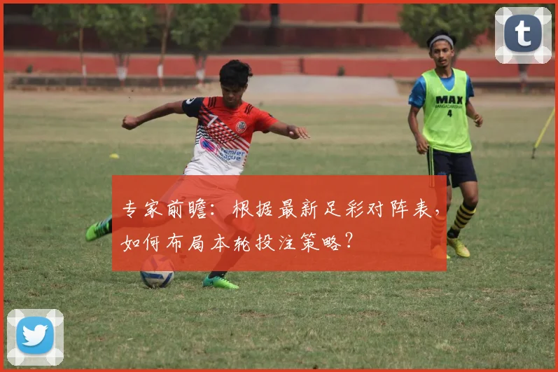 专家前瞻:根据最新足彩对阵表,如何布局本轮投注策略?