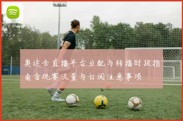 奥运会直播平台分配与转播时段指南含观赛流量与订阅注意事项