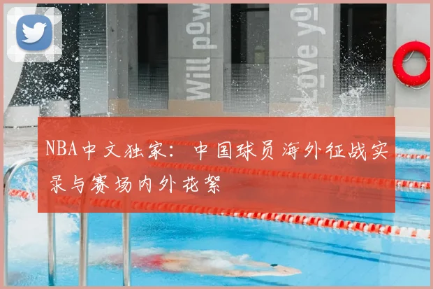 NBA中文独家：中国球员海外征战实录与赛场内外花絮