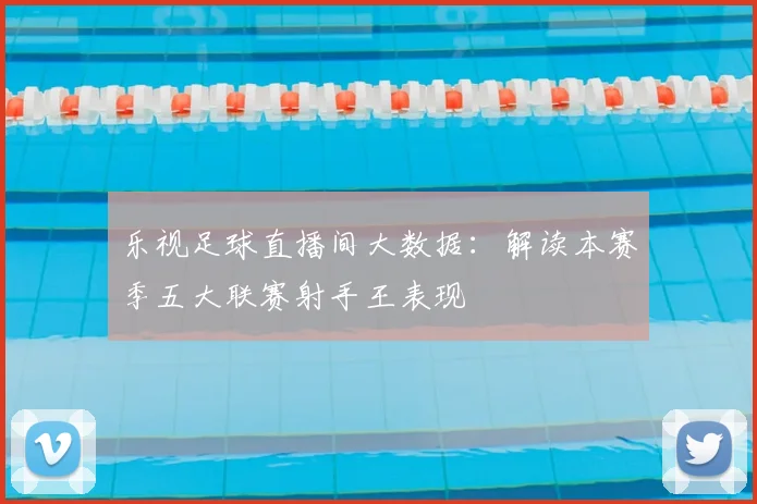 乐视足球直播间大数据：解读本赛季五大联赛射手王表现