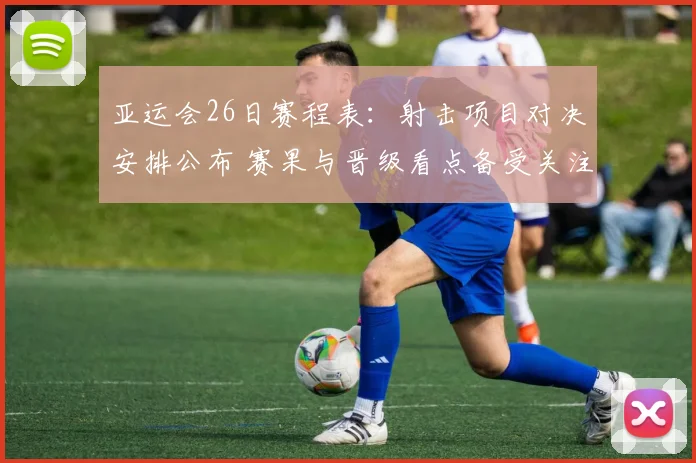 亚运会26日赛程表：射击项目对决安排公布 赛果与晋级看点备受关注