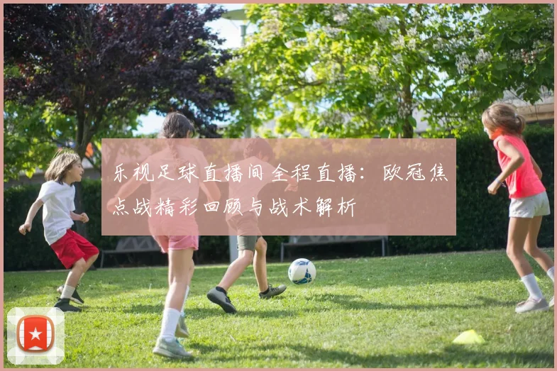 乐视足球直播间全程直播：欧冠焦点战精彩回顾与战术解析